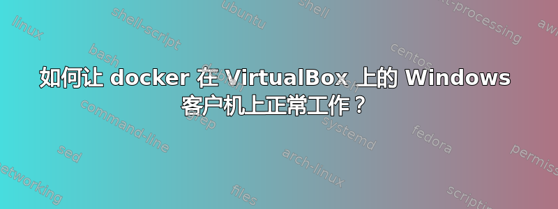 如何让 docker 在 VirtualBox 上的 Windows 客户机上正常工作？