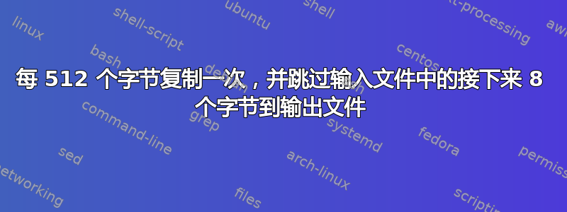 每 512 个字节复制一次，并跳过输入文件中的接下来 8 个字节到输出文件