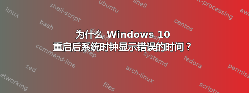 为什么 Windows 10 重启后系统时钟显示错误的时间？