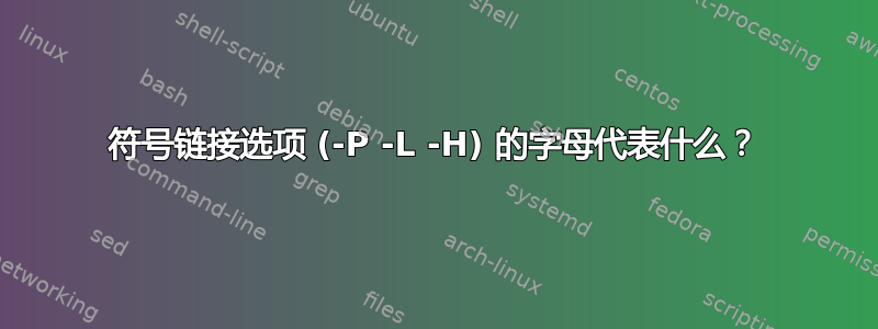 符号链接选项 (-P -L -H) 的字母代表什么？