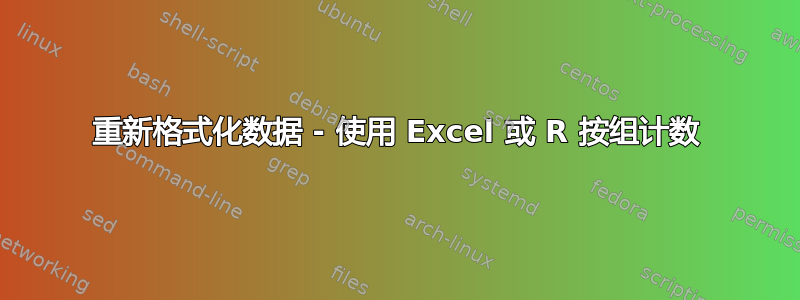 重新格式化数据 - 使用 Excel 或 R 按组计数