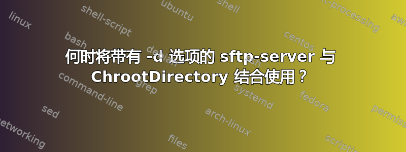 何时将带有 -d 选项的 sftp-server 与 ChrootDirectory 结合使用？