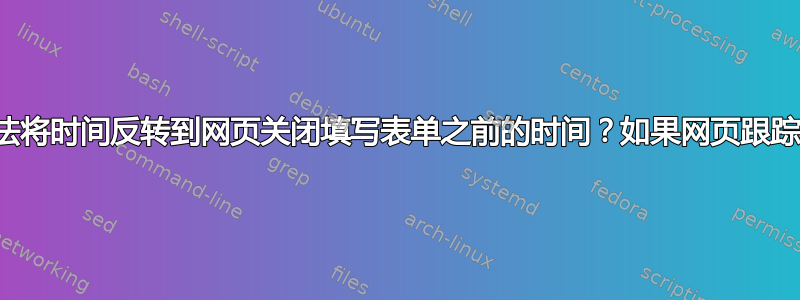 有没有办法将时间反转到网页关闭填写表单之前的时间？如果网页跟踪本地时区