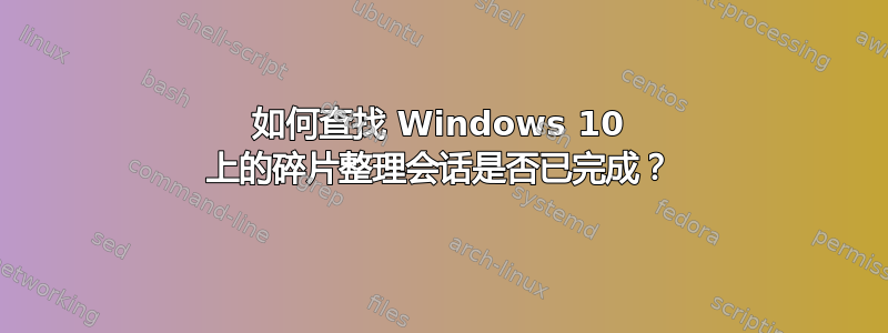 如何查找 Windows 10 上的碎片整理会话是否已完成？