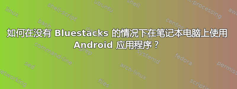 如何在没有 Bluestacks 的情况下在笔记本电脑上使用 Android 应用程序？