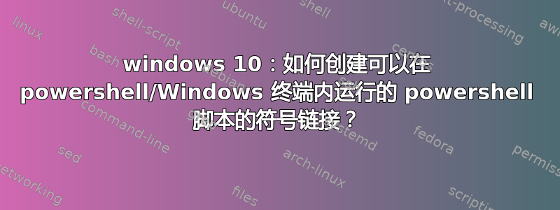 windows 10：如何创建可以在 powershell/Windows 终端内运行的 powershell 脚本的符号链接？