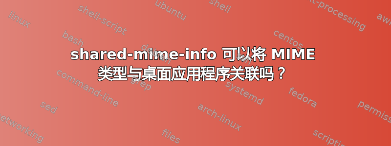 shared-mime-info 可以将 MIME 类型与桌面应用程序关联吗？