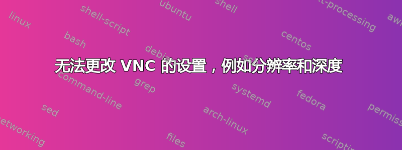 无法更改 VNC 的设置，例如分辨率和深度