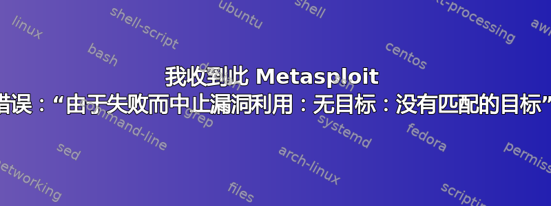 我收到此 Metasploit 错误：“由于失败而中止漏洞利用：无目标：没有匹配的目标”