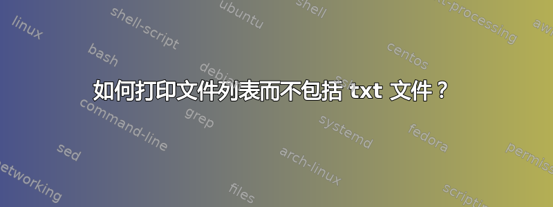 如何打印文件列表而不包括 txt 文件？