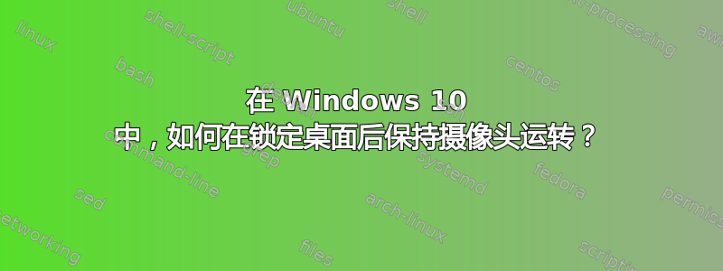 在 Windows 10 中，如何在锁定桌面后保持摄像头运转？