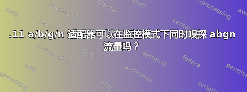 802.11 a/b/g/n 适配器可以在监控模式下同时嗅探 abgn 流量吗？