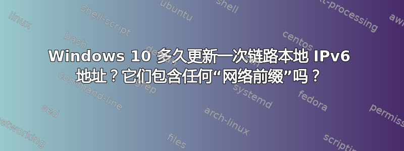 Windows 10 多久更新一次链路本地 IPv6 地址？它们包含任何“网络前缀”吗？