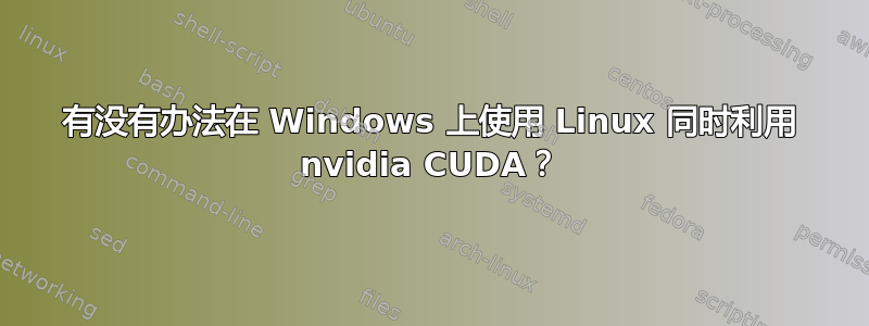 有没有办法在 Windows 上使用 Linux 同时利用 nvidia CUDA？