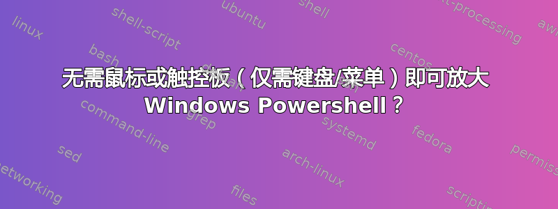 无需鼠标或触控板（仅需键盘/菜单）即可放大 Windows Powershell？