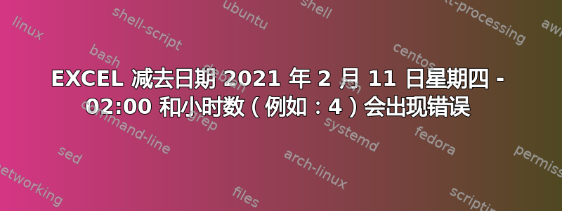 EXCEL 减去日期 2021 年 2 月 11 日星期四 - 02:00 和小时数（例如：4）会出现错误