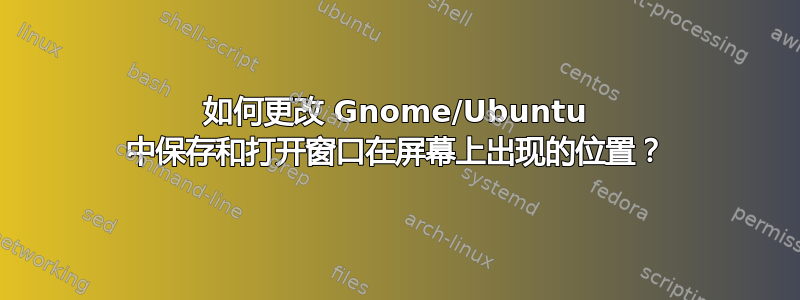 如何更改 Gnome/Ubuntu 中保存和打开窗口在屏幕上出现的位置？