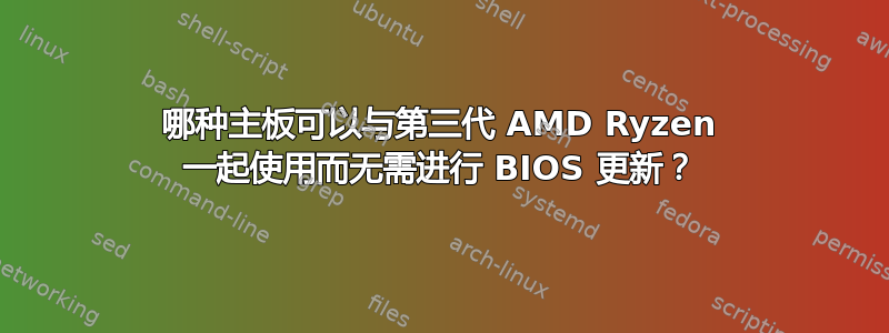 哪种主板可以与第三代 AMD Ryzen 一起使用而无需进行 BIOS 更新？