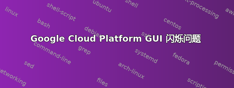 Google Cloud Platform GUI 闪烁问题