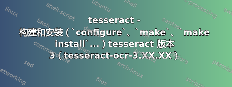 tesseract - 构建和安装（`configure`、`make`、`make install`...）tesseract 版本 3（tesseract-ocr-3.XX.XX）