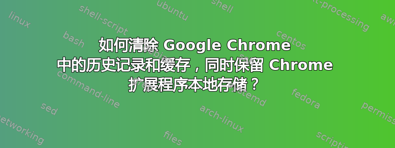 如何清除 Google Chrome 中的历史记录和缓存，同时保留 Chrome 扩展程序本地存储？