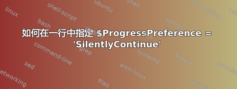 如何在一行中指定 $ProgressPreference = 'SilentlyContinue'