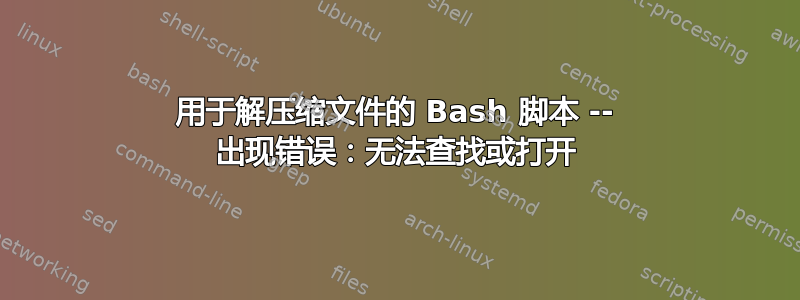 用于解压缩文件的 Bash 脚本 -- 出现错误：无法查找或打开