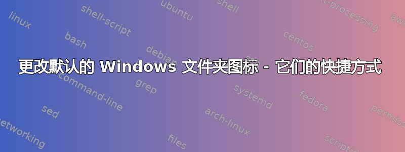 更改默认的 Windows 文件夹图标 - 它们的快捷方式