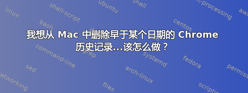 我想从 Mac 中删除早于某个日期的 Chrome 历史记录...该怎么做？