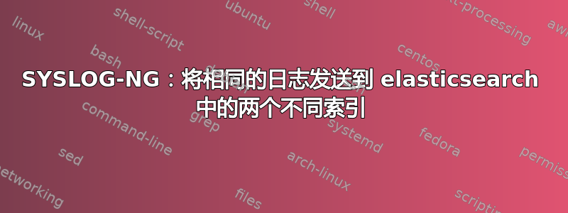 SYSLOG-NG：将相同的日志发送到 elasticsearch 中的两个不同索引