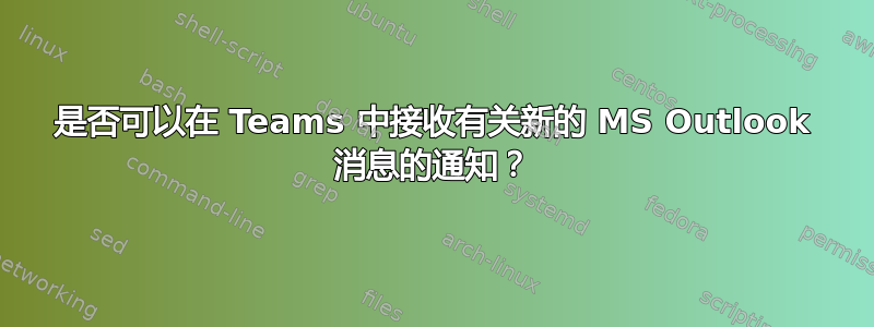 是否可以在 Teams 中接收有关新的 MS Outlook 消息的通知？