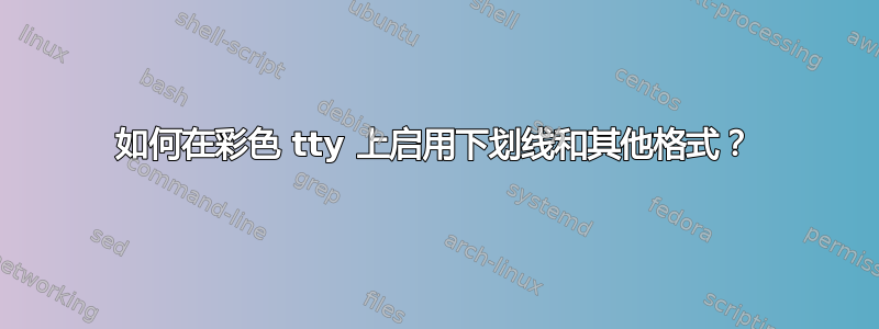 如何在彩色 tty 上启用下划线和其他格式？