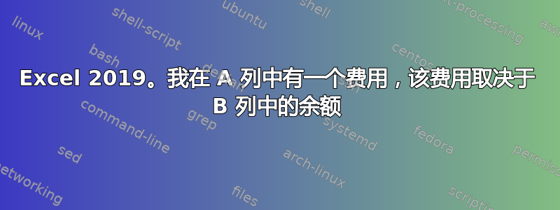 Excel 2019。我在 A 列中有一个费用，该费用取决于 B 列中的余额