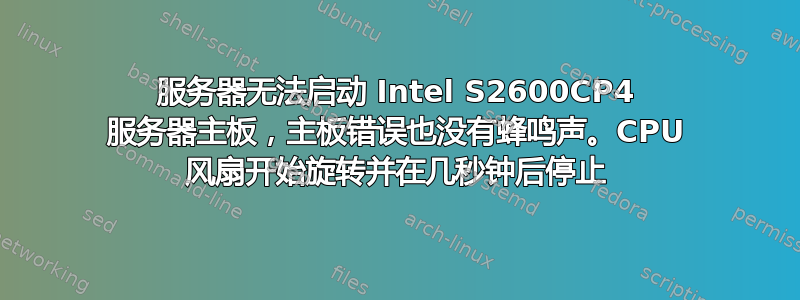 服务器无法启动 Intel S2600CP4 服务器主板，主板错误也没有蜂鸣声。CPU 风扇开始旋转并在几秒钟后停止