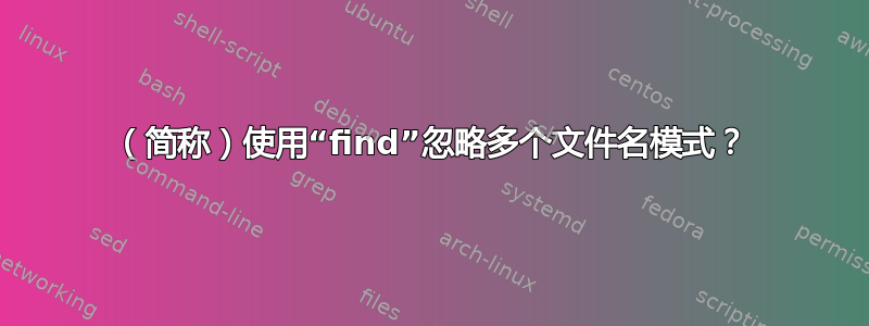 （简称）使用“find”忽略多个文件名模式？