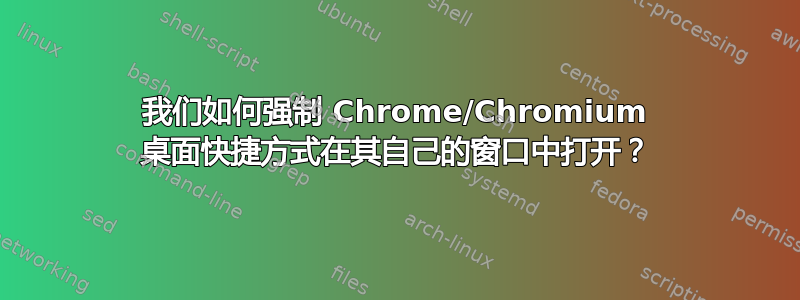 我们如何强制 Chrome/Chromium 桌面快捷方式在其自己的窗口中打开？