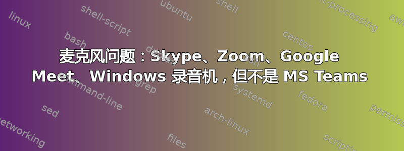 麦克风问题：Skype、Zoom、Google Meet、Windows 录音机，但不是 MS Teams