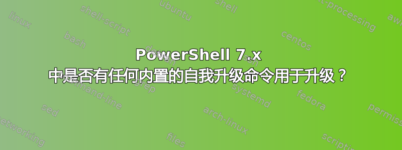 PowerShell 7.x 中是否有任何内置的自我升级命令用于升级？