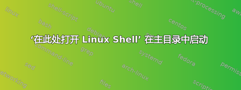 ‘在此处打开 Linux Shell’ 在主目录中启动