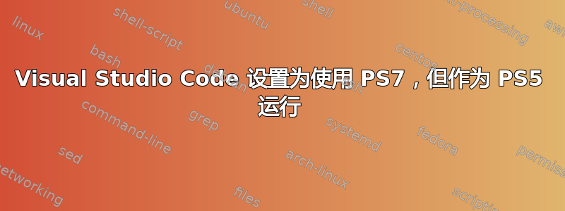 Visual Studio Code 设置为使用 PS7，但作为 PS5 运行