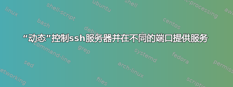 “动态”控制ssh服务器并在不同的端口提供服务