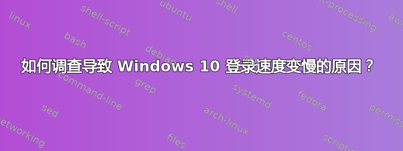 如何调查导致 Windows 10 登录速度变慢的原因？