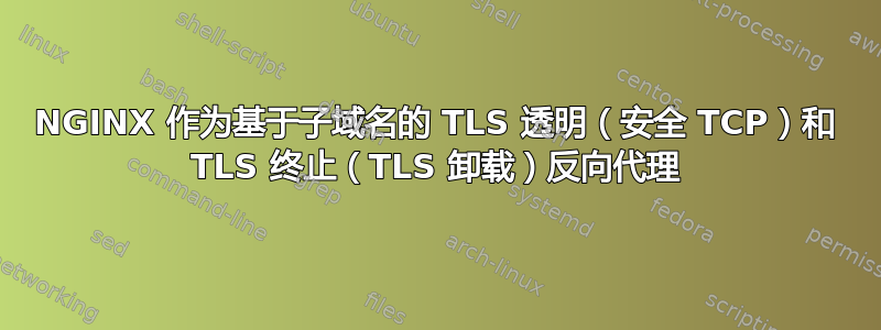 NGINX 作为基于子域名的 TLS 透明（安全 TCP）和 TLS 终止（TLS 卸载）反向代理