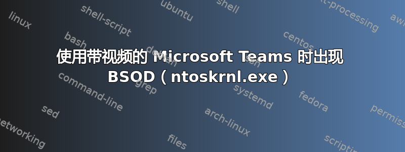 使用带视频的 Microsoft Teams 时出现 BSOD（ntoskrnl.exe）