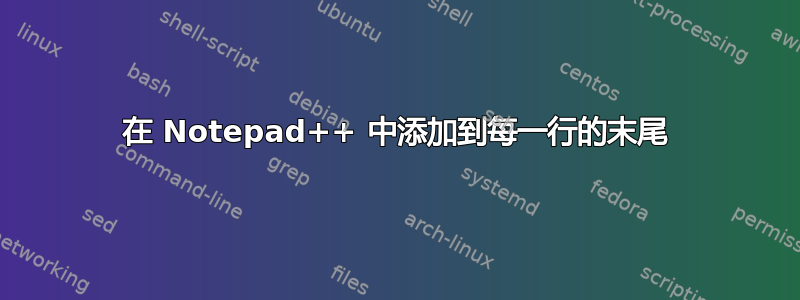 在 Notepad++ 中添加到每一行的末尾