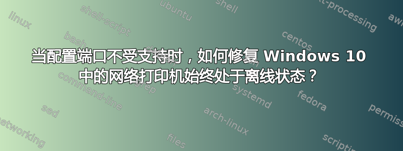 当配置端口不受支持时，如何修复 Windows 10 中的网络打印机始终处于离线状态？