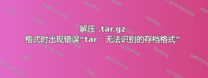 解压 .tar.gz 格式时出现错误“tar：无法识别的存档格式”