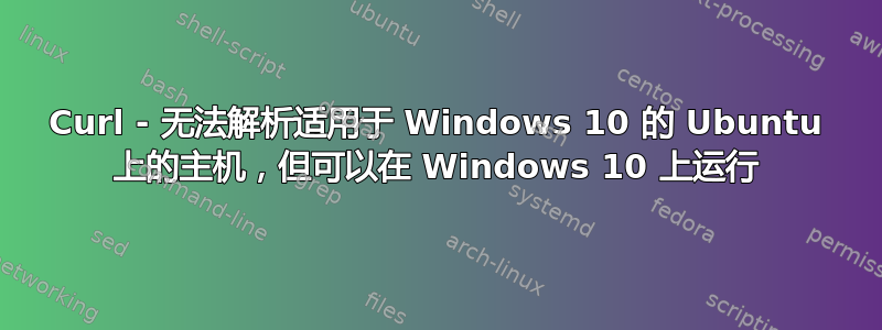 Curl - 无法解析适用于 Windows 10 的 Ubuntu 上的主机，但可以在 Windows 10 上运行