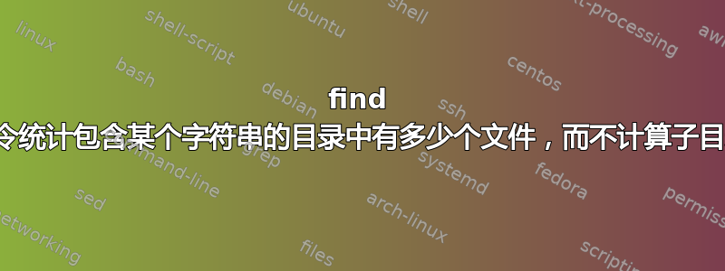 find 命令统计包含某个字符串的目录中有多少个文件，而不计算子目录