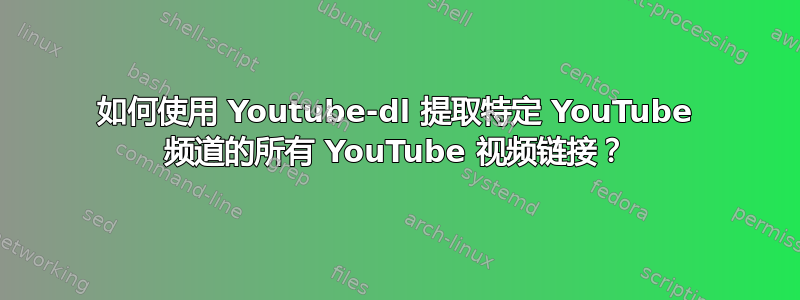 如何使用 Youtube-dl 提取特定 YouTube 频道的所有 YouTube 视频链接？